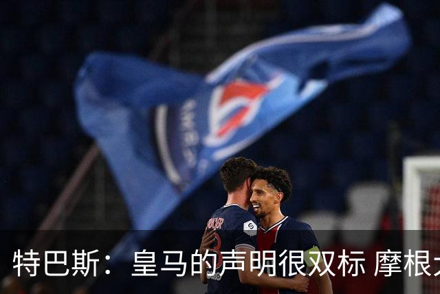特巴斯：皇马的声明很双标 摩根大通又像欧超那样参与这次运作？
